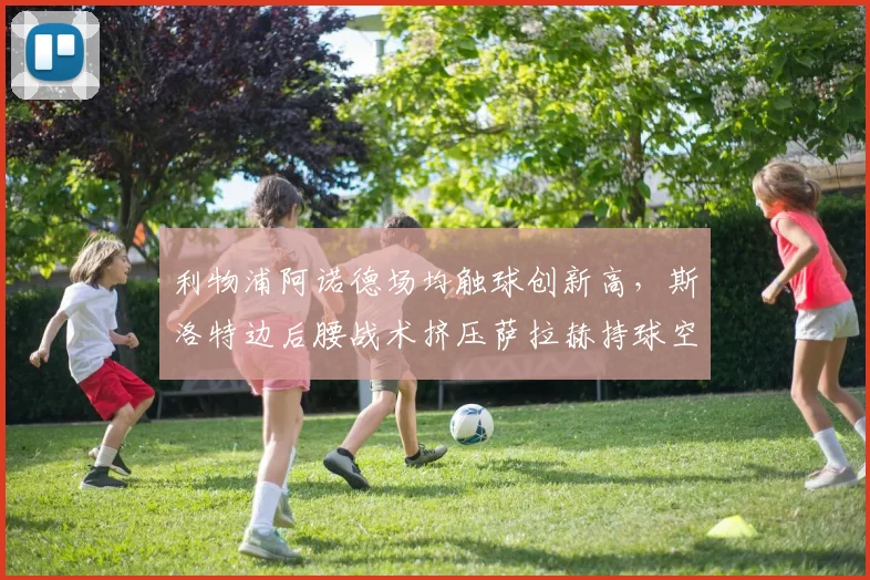 利物浦阿诺德场均触球创新高，斯洛特边后腰战术挤压萨拉赫持球空间__br_