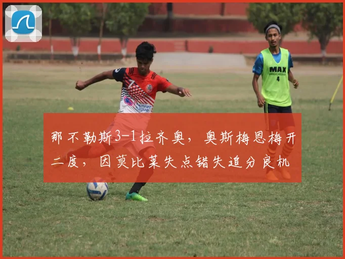 那不勒斯3-1拉齐奥，奥斯梅恩梅开二度，因莫比莱失点错失追分良机