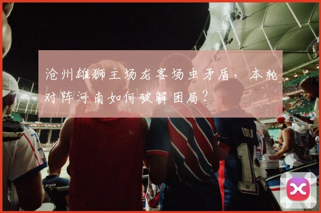 沧州雄狮主场龙客场虫矛盾，本轮对阵河南如何破解困局？