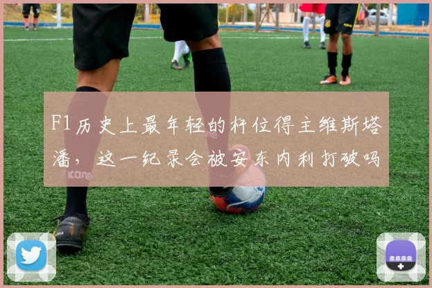 F1历史上最年轻的杆位得主维斯塔潘，这一纪录会被安东内利打破吗？