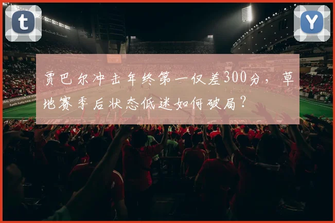贾巴尔冲击年终第一仅差300分，草地赛季后状态低迷如何破局？