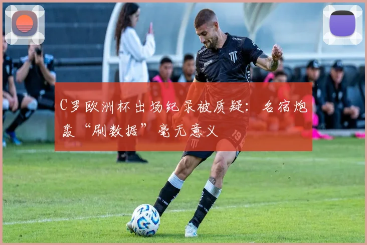 C罗欧洲杯出场纪录被质疑：名宿炮轰“刷数据”毫无意义
