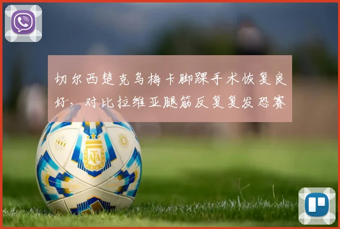 切尔西楚克乌梅卡脚踝手术恢复良好，对比拉维亚腿筋反复复发恐赛季报销