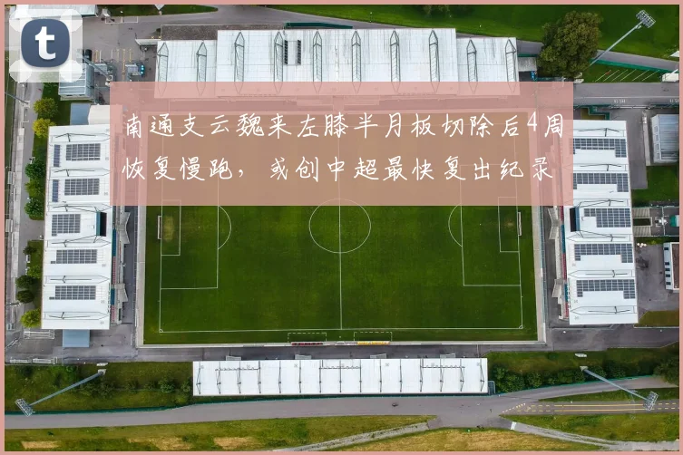 南通支云魏来左膝半月板切除后4周恢复慢跑，或创中超最快复出纪录