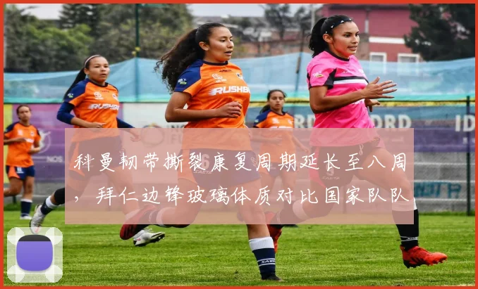 科曼韧带撕裂康复周期延长至八周，拜仁边锋玻璃体质对比国家队队友穆西亚拉稳定