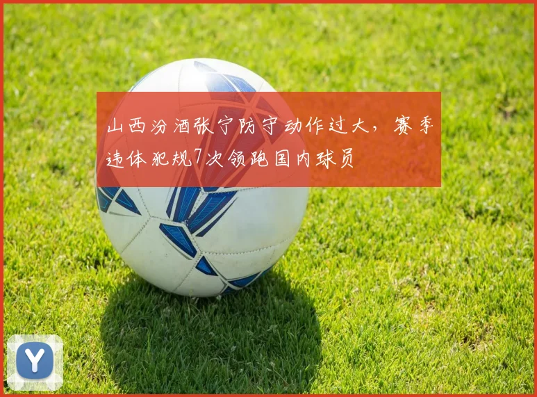 山西汾酒张宁防守动作过大，赛季违体犯规7次领跑国内球员