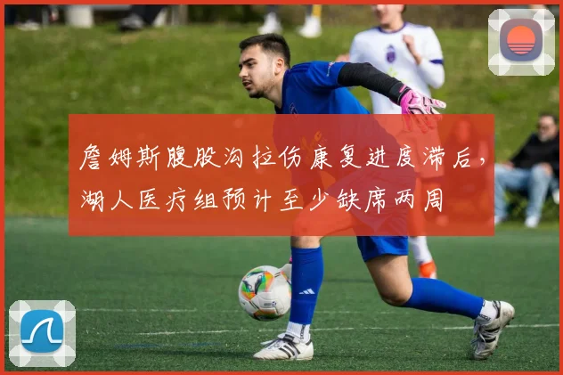 詹姆斯腹股沟拉伤康复进度滞后，湖人医疗组预计至少缺席两周